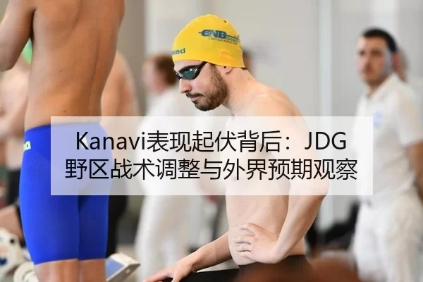 Kanavi表现起伏背后：JDG野区战术调整与外界预期观察