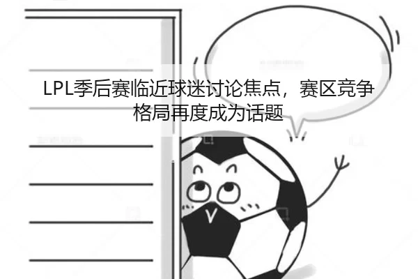 LPL季后赛临近球迷讨论焦点，赛区竞争格局再度成为话题 | xingkong